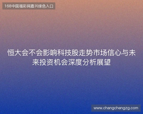 恒大会不会影响科技股走势市场信心与未来投资机会深度分析展望