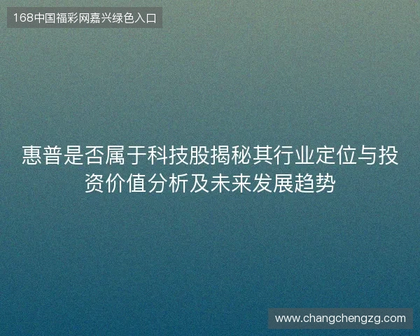 惠普是否属于科技股揭秘其行业定位与投资价值分析及未来发展趋势